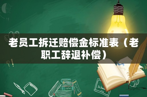 老員工拆遷賠償金標(biāo)準(zhǔn)表（老職工辭退補(bǔ)償）