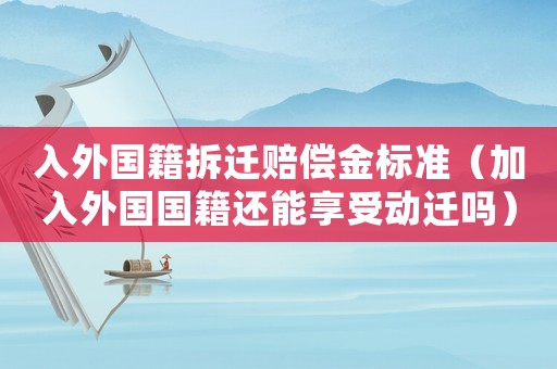 入外國籍拆遷賠償金標準（加入外國國籍還能享受動遷嗎）