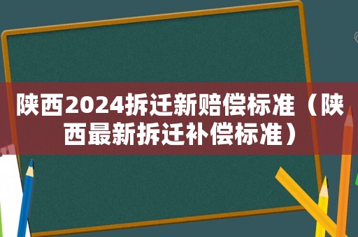 陜西2024拆遷新賠償標準（陜西最新拆遷補償標準）