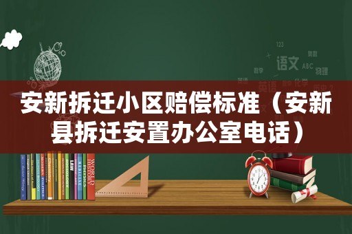 安新拆遷小區賠償標準（安新縣拆遷安置辦公室電話）