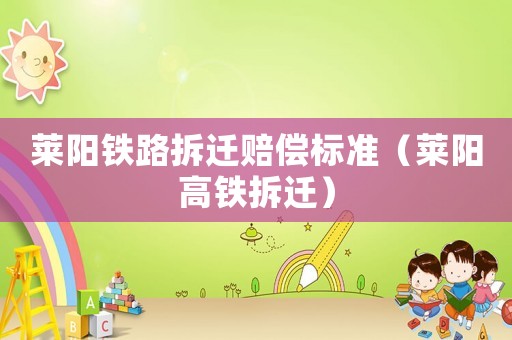 萊陽鐵路拆遷賠償標準（萊陽高鐵拆遷）