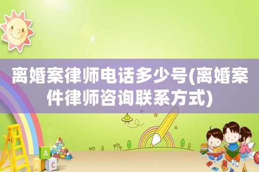 離婚案律師電話多少號(離婚案件律師咨詢聯(lián)系方式)