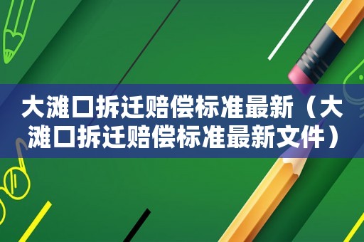 大灘口拆遷賠償標準最新（大灘口拆遷賠償標準最新文件）