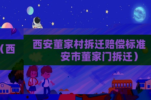 西安董家村拆遷賠償標準（西安市董家門拆遷）