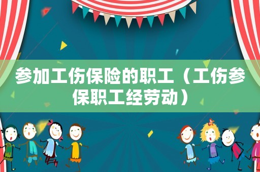 參加工傷保險(xiǎn)的職工（工傷參保職工經(jīng)勞動）