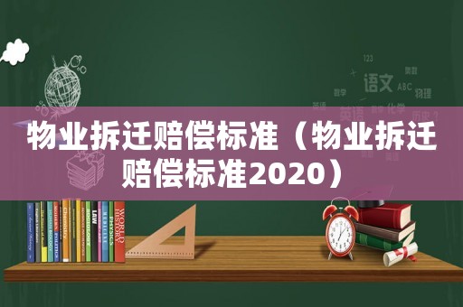 物業(yè)拆遷賠償標準（物業(yè)拆遷賠償標準2020）
