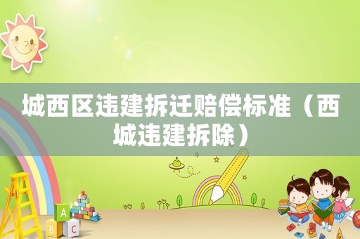 城西區(qū)違建拆遷賠償標(biāo)準(zhǔn)（西城違建拆除）
