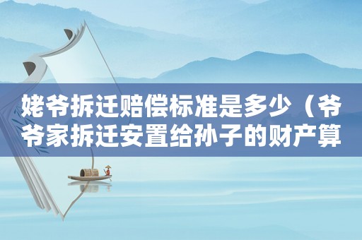 姥爺拆遷賠償標準是多少（爺爺家拆遷安置給孫子的財產算婚后財產嗎）