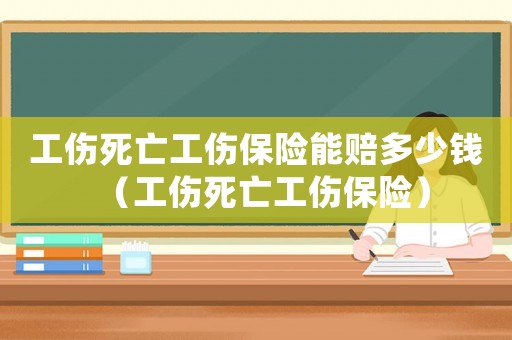 工傷死亡工傷保險能賠多少錢（工傷死亡工傷保險）