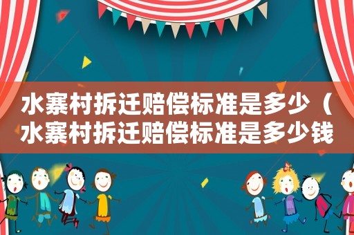 水寨村拆遷賠償標準是多少（水寨村拆遷賠償標準是多少錢）