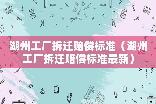 湖州工廠拆遷賠償標準（湖州工廠拆遷賠償標準最新）