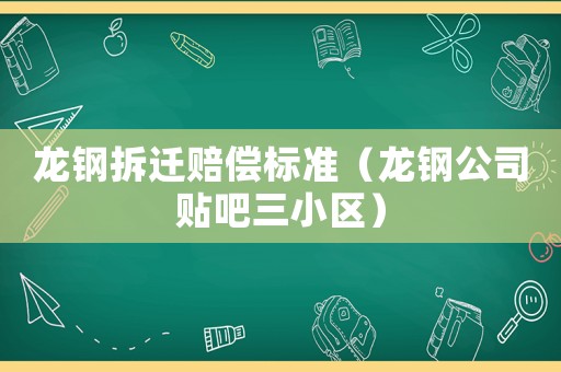 龍鋼拆遷賠償標準（龍鋼公司貼吧三小區）