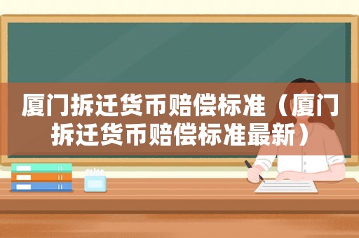 廈門拆遷貨幣賠償標(biāo)準(zhǔn)（廈門拆遷貨幣賠償標(biāo)準(zhǔn)最新）