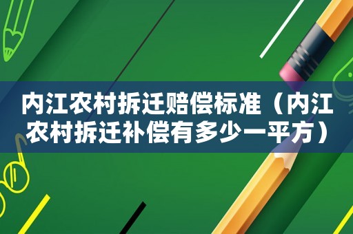 內江農村拆遷賠償標準（內江農村拆遷補償有多少一平方）