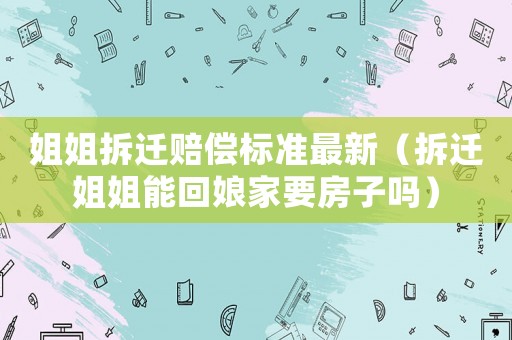 姐姐拆遷賠償標準最新（拆遷姐姐能回娘家要房子嗎）