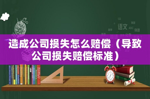 造成公司損失怎么賠償（導致公司損失賠償標準）