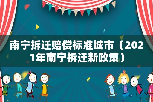 南寧拆遷賠償標準城市（2021年南寧拆遷新政策）