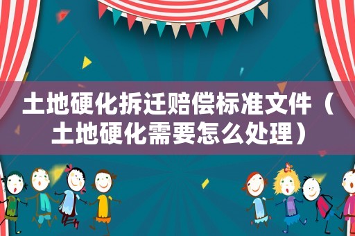 土地硬化拆遷賠償標準文件（土地硬化需要怎么處理）