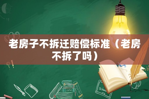 老房子不拆遷賠償標準（老房不拆了嗎）