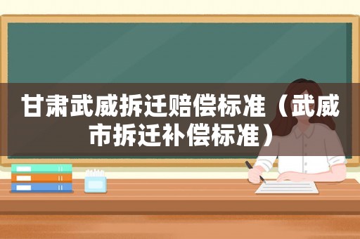 甘肅武威拆遷賠償標準（武威市拆遷補償標準）