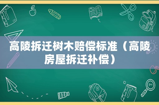 高陵拆遷樹木賠償標準（高陵房屋拆遷補償）
