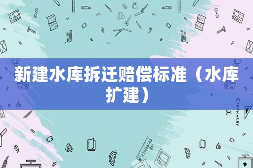 新建水庫拆遷賠償標(biāo)準(zhǔn)（水庫擴建）