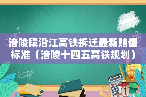 涪陵段沿江高鐵拆遷最新賠償標準（涪陵十四五高鐵規劃）