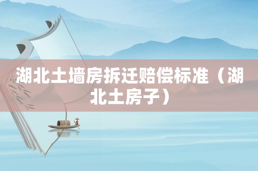 湖北土墻房拆遷賠償標準（湖北土房子）