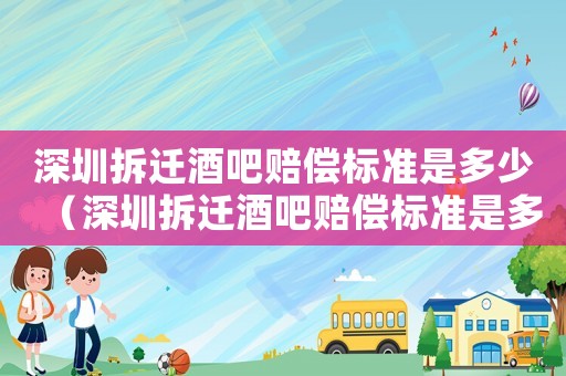 深圳拆遷酒吧賠償標準是多少（深圳拆遷酒吧賠償標準是多少錢）