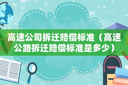 高速公司拆遷賠償標準（高速公路拆遷賠償標準是多少）