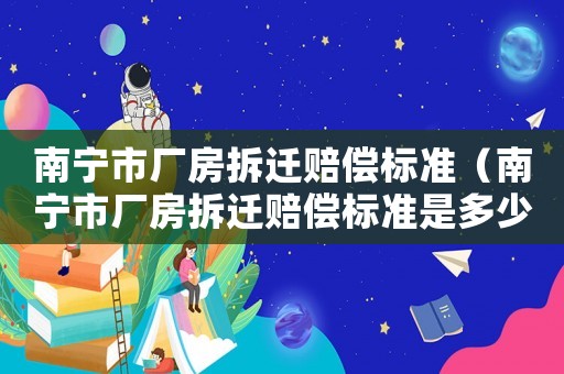 南寧市廠房拆遷賠償標準（南寧市廠房拆遷賠償標準是多少）