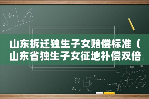 山東拆遷獨生子女賠償標準（山東省獨生子女征地補償雙倍）
