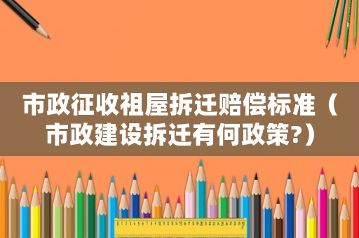 市政征收祖屋拆遷賠償標準（市政建設拆遷有何政策?）