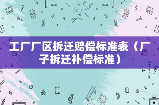 工廠廠區拆遷賠償標準表（廠子拆遷補償標準）