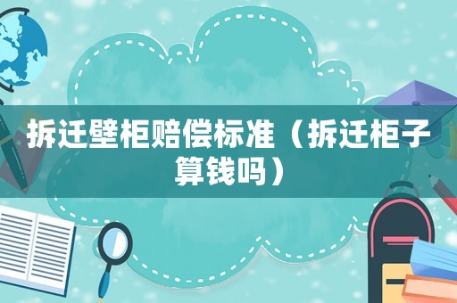 拆遷壁柜賠償標(biāo)準(zhǔn)（拆遷柜子算錢嗎）
