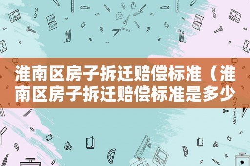 淮南區房子拆遷賠償標準（淮南區房子拆遷賠償標準是多少）