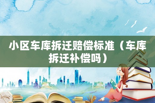 小區車庫拆遷賠償標準（車庫拆遷補償嗎）