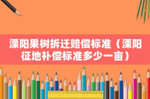 溧陽果樹拆遷賠償標準（溧陽征地補償標準多少一畝）