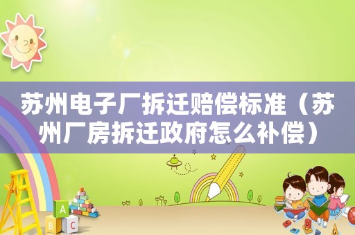 蘇州電子廠拆遷賠償標準（蘇州廠房拆遷政府怎么補償）