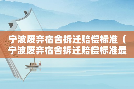 寧波廢棄宿舍拆遷賠償標(biāo)準(zhǔn)（寧波廢棄宿舍拆遷賠償標(biāo)準(zhǔn)最新）