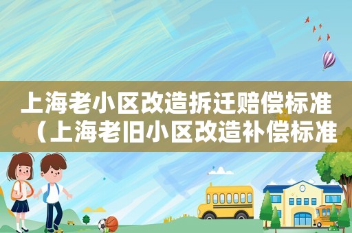 上海老小區(qū)改造拆遷賠償標準（上海老舊小區(qū)改造補償標準）
