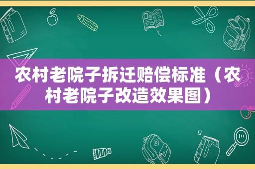 農村老院子拆遷賠償標準（農村老院子改造效果圖）