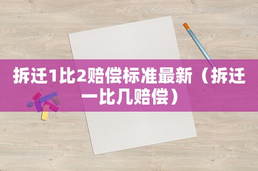 拆遷1比2賠償標準最新（拆遷一比幾賠償）