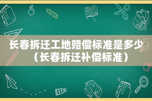 長春拆遷工地賠償標(biāo)準(zhǔn)是多少（長春拆遷補(bǔ)償標(biāo)準(zhǔn)）