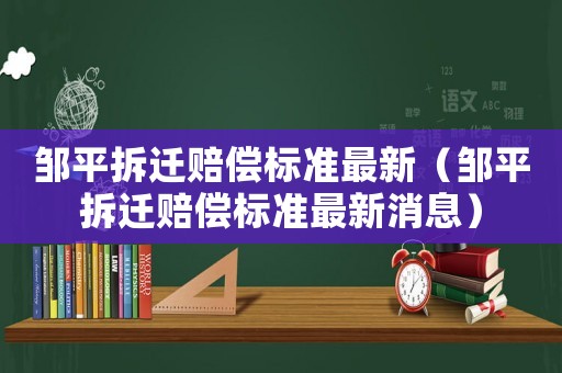 鄒平拆遷賠償標準最新（鄒平拆遷賠償標準最新消息）