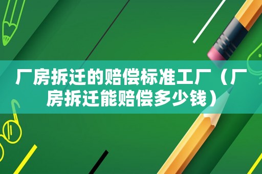 廠房拆遷的賠償標準工廠（廠房拆遷能賠償多少錢）