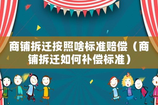 商鋪拆遷按照啥標準賠償（商鋪拆遷如何補償標準）
