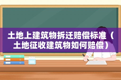 土地上建筑物拆遷賠償標(biāo)準(zhǔn)（土地征收建筑物如何賠償）