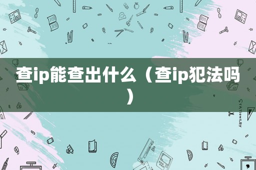 查ip能查出什么（查ip犯法嗎）