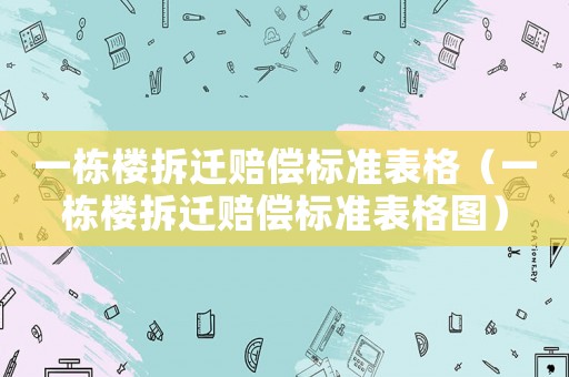 一棟樓拆遷賠償標準表格（一棟樓拆遷賠償標準表格圖）